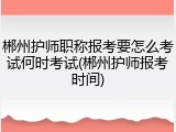 郴州护师职称报考要怎么考试何时考试(郴州护师报考时间)
