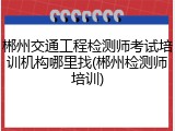 郴州交通工程检测师考试培训机构哪里找(郴州检测师培训)