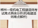 郴州一级机电工程建造师考试难点具体分析(机电建造师难点解析)