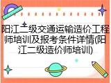 阳江二级交通运输造价工程师培训及报考条件详情(阳江二级造价师培训)