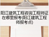 阳江建筑工程咨询工程师证在哪里报考(阳江建筑工程师报考点)