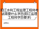 阳江水利工程监理工程师考试需要什么学历(阳江监理工程师学历要求)