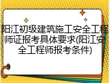 阳江初级建筑施工安全工程师证报考具体要求(阳江安全工程师报考条件)