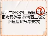海西二级公路工程建造师证报考具体要求(海西二级公路建造师报考要求)