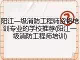 阳江一级消防工程师资格培训专业的学校推荐(阳江一级消防工程师培训)