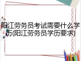 阳江劳务员考试需要什么学历(阳江劳务员学历要求)