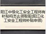 阳江中级化工安全工程师有补贴吗怎么领取呢(阳江化工安全工程师补贴申领)