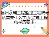 福州水利工程监理工程师考试需要什么学历(监理工程师学历要求)