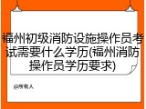福州初级消防设施操作员考试需要什么学历(福州消防操作员学历要求)