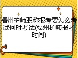 福州护师职称报考要怎么考试何时考试(福州护师报考时间)