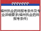 福州执业药师报考条件及专业详细要求(福州执业药师报考条件)