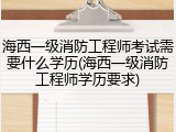 海西一级消防工程师考试需要什么学历(海西一级消防工程师学历要求)