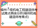 福州一级机电工程建造师考试难点具体分析(福州机电建造师考难点)