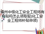福州中级化工安全工程师有补贴吗怎么领取呢(化工安全工程师补贴申领)