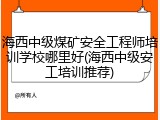 海西中级煤矿安全工程师培训学校哪里好(海西中级安工培训推荐)