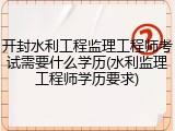 开封水利工程监理工程师考试需要什么学历(水利监理工程师学历要求)