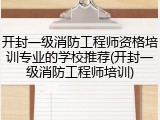 开封一级消防工程师资格培训专业的学校推荐(开封一级消防工程师培训)