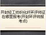 开封轻工纺织化纤环评师证在哪里报考(开封环评师报考点)