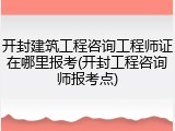 开封建筑工程咨询工程师证在哪里报考(开封工程咨询师报考点)