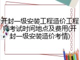 开封一级安装工程造价工程师考试时间地点及费用(开封一级安装造价考情)