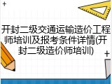 开封二级交通运输造价工程师培训及报考条件详情(开封二级造价师培训)
