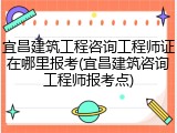 宜昌建筑工程咨询工程师证在哪里报考(宜昌建筑咨询工程师报考点)