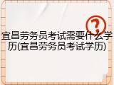 宜昌劳务员考试需要什么学历(宜昌劳务员考试学历)