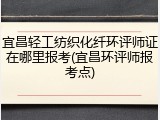 宜昌轻工纺织化纤环评师证在哪里报考(宜昌环评师报考点)