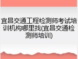 宜昌交通工程检测师考试培训机构哪里找(宜昌交通检测师培训)
