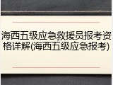 海西五级应急救援员报考资格详解(海西五级应急报考)