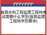 宜昌水利工程监理工程师考试需要什么学历(宜昌监理工程师学历要求)