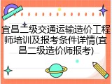 宜昌二级交通运输造价工程师培训及报考条件详情(宜昌二级造价师报考)