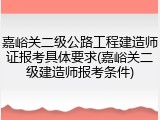 嘉峪关二级公路工程建造师证报考具体要求(嘉峪关二级建造师报考条件)