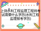 上饶水利工程监理工程师考试需要什么学历(水利工程监理报考学历)