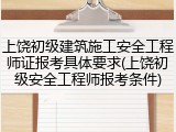 上饶初级建筑施工安全工程师证报考具体要求(上饶初级安全工程师报考条件)
