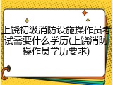 上饶初级消防设施操作员考试需要什么学历(上饶消防操作员学历要求)