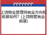上饶物业管理师就业方向和前景如何？(上饶物管就业前景)