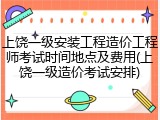 上饶一级安装工程造价工程师考试时间地点及费用(上饶一级造价考试安排)