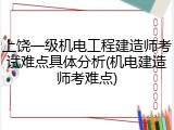 上饶一级机电工程建造师考试难点具体分析(机电建造师考难点)