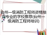 台州一级消防工程师资格培训专业的学校推荐(台州一级消防工程师培训)