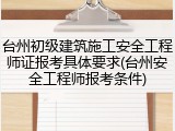 台州初级建筑施工安全工程师证报考具体要求(台州安全工程师报考条件)