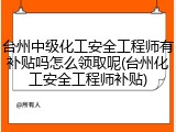 台州中级化工安全工程师有补贴吗怎么领取呢(台州化工安全工程师补贴)