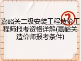 嘉峪关二级安装工程造价工程师报考资格详解(嘉峪关造价师报考条件)
