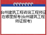 台州建筑工程咨询工程师证在哪里报考(台州建筑工程师证报考)