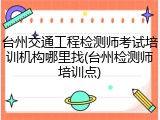 台州交通工程检测师考试培训机构哪里找(台州检测师培训点)