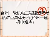 台州一级机电工程建造师考试难点具体分析(台州一建机电难点)