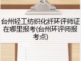 台州轻工纺织化纤环评师证在哪里报考(台州环评师报考点)