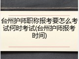 台州护师职称报考要怎么考试何时考试(台州护师报考时间)