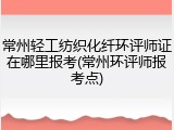 常州轻工纺织化纤环评师证在哪里报考(常州环评师报考点)