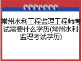常州水利工程监理工程师考试需要什么学历(常州水利监理考试学历)